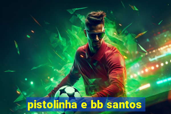 pistolinha e bb santos